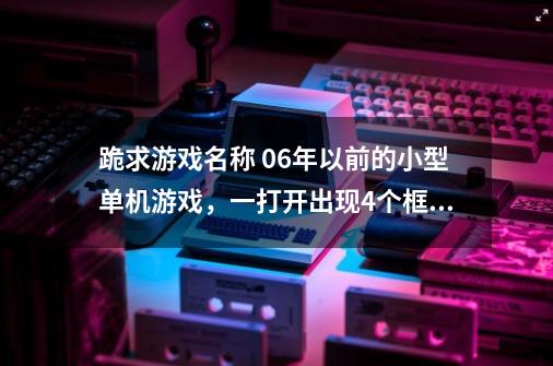 跪求游戏名称 06年以前的小型单机游戏，一打开出现4个框选关-第1张-游戏资讯-智辉网络