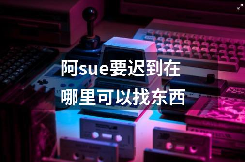 阿sue要迟到在哪里可以找东西-第1张-游戏资讯-智辉网络