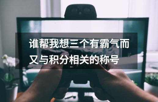 谁帮我想三个有霸气而又与积分相关的称号-第1张-游戏资讯-智辉网络