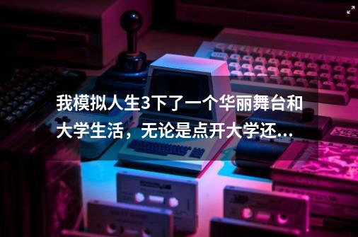 我模拟人生3下了一个华丽舞台和大学生活，无论是点开大学还是华丽都是大学生活，why-第1张-游戏资讯-智辉网络