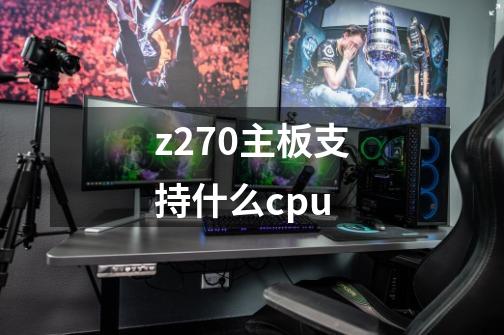 z270主板支持什么cpu-第1张-游戏资讯-智辉网络