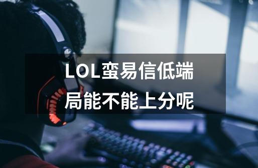 LOL蛮易信低端局能不能上分呢-第1张-游戏资讯-智辉网络