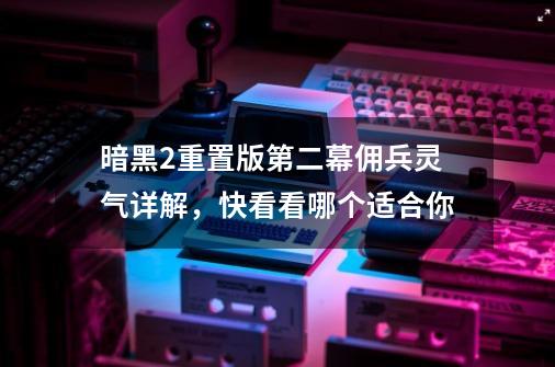 暗黑2重置版第二幕佣兵灵气详解，快看看哪个适合你-第1张-游戏资讯-智辉网络