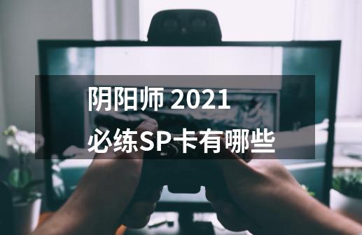 阴阳师 2021必练SP卡有哪些-第1张-游戏资讯-智辉网络