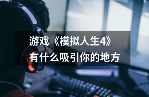 游戏《模拟人生4》有什么吸引你的地方-第1张-游戏资讯-智辉网络