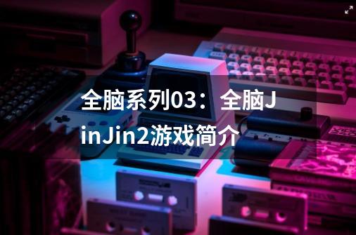 全脑系列03：全脑JinJin2游戏简介-第1张-游戏资讯-智辉网络