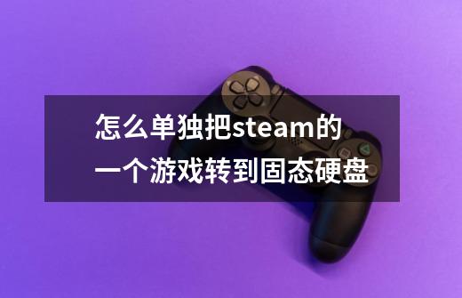 怎么单独把steam的一个游戏转到固态硬盘-第1张-游戏资讯-智辉网络