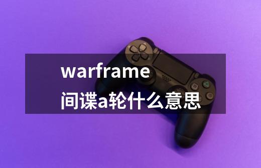 warframe间谍a轮什么意思-第1张-游戏资讯-智辉网络