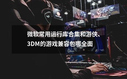 微软常用运行库合集和游侠、3DM的游戏兼容包哪全面-第1张-游戏资讯-智辉网络