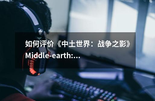 如何评价《中土世界：战争之影》Middle-earth: Shadow of War 游戏-第1张-游戏资讯-智辉网络