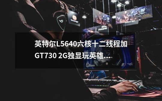 英特尔L5640六核十二线程加GT730 2G独显玩英雄联盟可以吗-第1张-游戏资讯-智辉网络