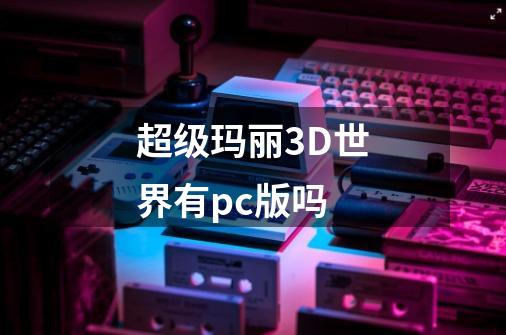 超级玛丽3D世界有pc版吗-第1张-游戏资讯-智辉网络