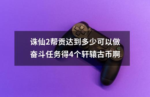 诛仙2帮贡达到多少可以做奋斗任务得4个轩辕古币啊-第1张-游戏资讯-智辉网络