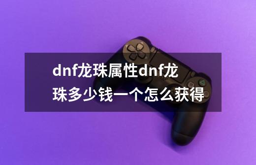 dnf龙珠属性dnf龙珠多少钱一个怎么获得-第1张-游戏资讯-智辉网络