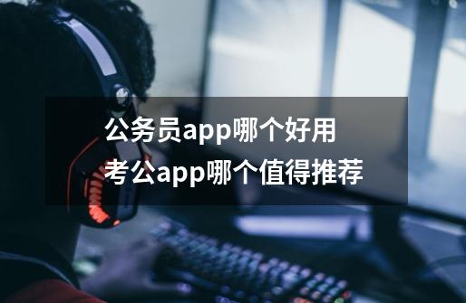 公务员app哪个好用 考公app哪个值得推荐-第1张-游戏资讯-智辉网络