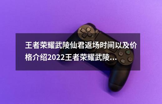 王者荣耀武陵仙君返场时间以及价格介绍2022王者荣耀武陵仙君多少钱-第1张-游戏资讯-智辉网络