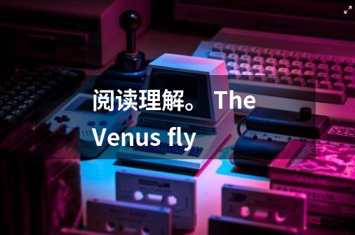 阅读理解。 The Venus fly-第1张-游戏资讯-智辉网络