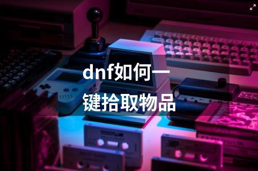 dnf如何一键拾取物品-第1张-游戏资讯-智辉网络