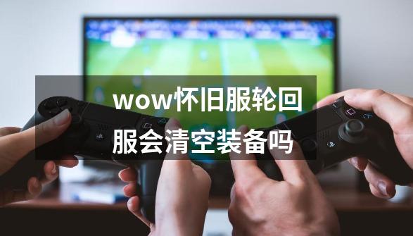 wow怀旧服轮回服会清空装备吗-第1张-游戏资讯-智辉网络