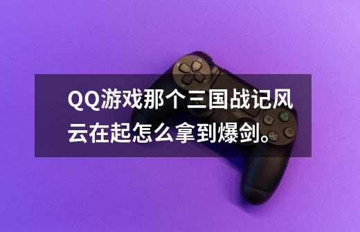 QQ游戏那个三国战记风云在起怎么拿到爆剑。-第1张-游戏资讯-智辉网络