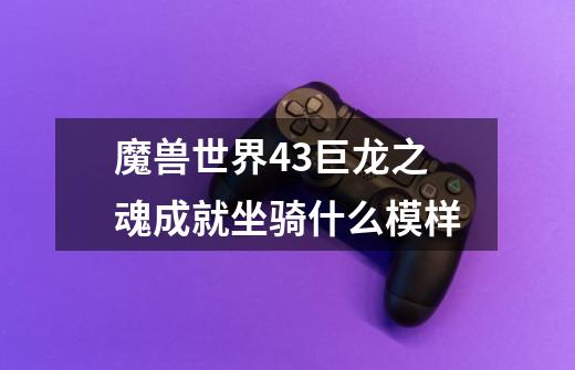 魔兽世界4.3巨龙之魂成就坐骑什么模样-第1张-游戏资讯-智辉网络