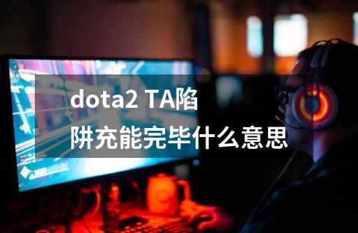 dota2 TA陷阱充能完毕什么意思-第1张-游戏资讯-智辉网络