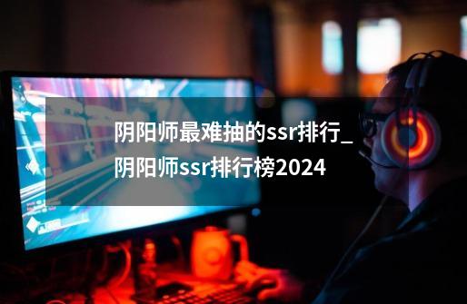 阴阳师最难抽的ssr排行_阴阳师ssr排行榜2024-第1张-游戏资讯-智辉网络