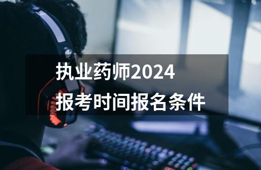 执业药师2024报考时间报名条件-第1张-游戏资讯-智辉网络