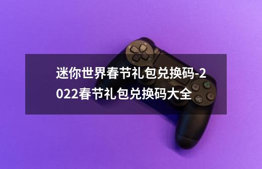 迷你世界春节礼包兑换码-2022春节礼包兑换码大全-第1张-游戏资讯-智辉网络