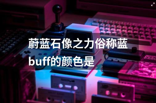 蔚蓝石像之力俗称蓝buff的颜色是-第1张-游戏资讯-智辉网络