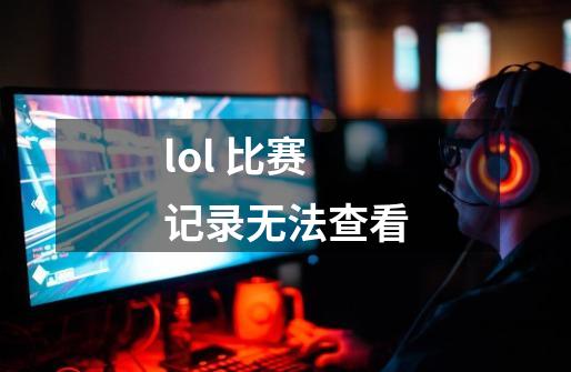 lol 比赛记录无法查看-第1张-游戏资讯-智辉网络