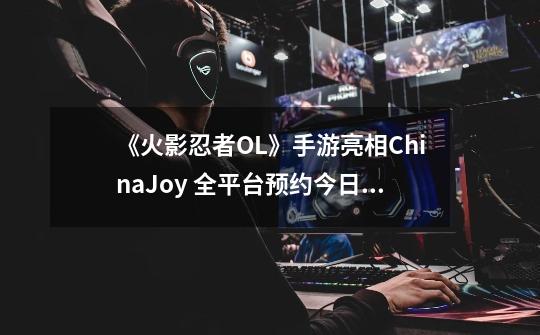 《火影忍者OL》手游亮相ChinaJoy 全平台预约今日开启！-第1张-游戏资讯-智辉网络