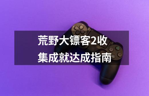 荒野大镖客2收集成就达成指南-第1张-游戏资讯-智辉网络