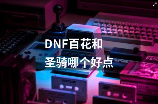 DNF百花和圣骑哪个好点-第1张-游戏资讯-智辉网络