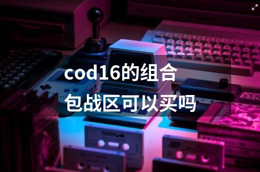 cod16的组合包战区可以买吗-第1张-游戏资讯-智辉网络