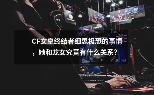 CF女皇终结者细思极恐的事情，她和龙女究竟有什么关系？-第1张-游戏资讯-智辉网络