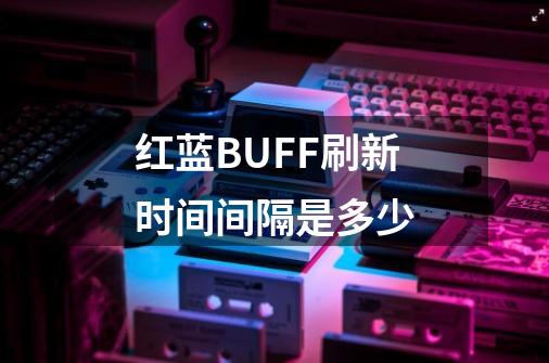 红蓝BUFF刷新时间间隔是多少-第1张-游戏资讯-智辉网络