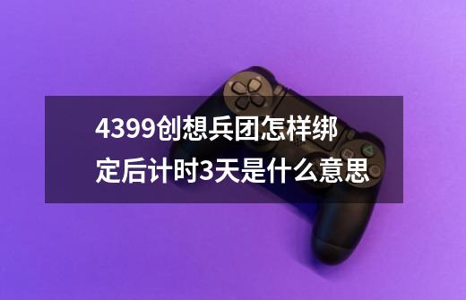 4399创想兵团怎样绑定后计时3天是什么意思-第1张-游戏资讯-智辉网络