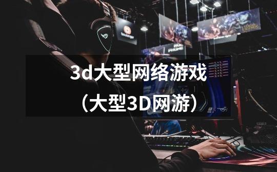 3d大型网络游戏（大型3D网游）-第1张-游戏资讯-智辉网络