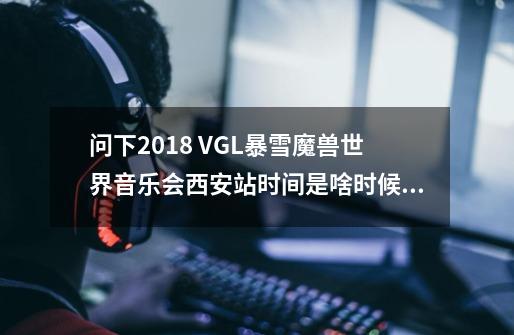 问下2018 VGL暴雪魔兽世界音乐会西安站时间是啥时候?,魔兽世界音乐盛典-第1张-游戏资讯-智辉网络