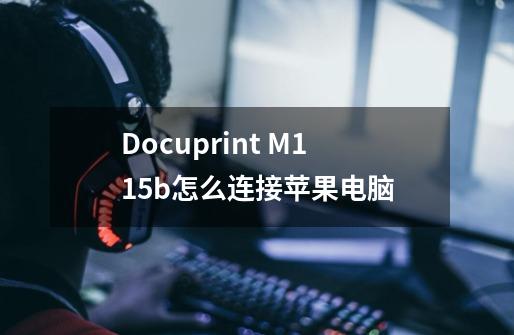 Docuprint M115b怎么连接苹果电脑-第1张-游戏资讯-智辉网络