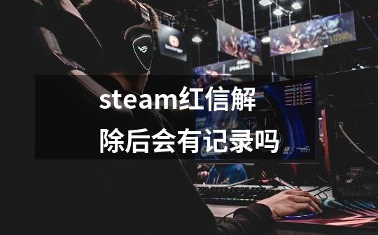 steam红信解除后会有记录吗-第1张-游戏资讯-智辉网络