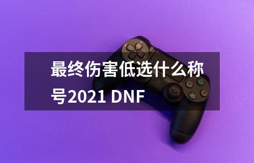 最终伤害低选什么称号2021 DNF-第1张-游戏资讯-智辉网络