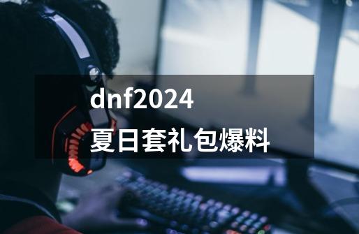 dnf2024夏日套礼包爆料-第1张-游戏资讯-智辉网络