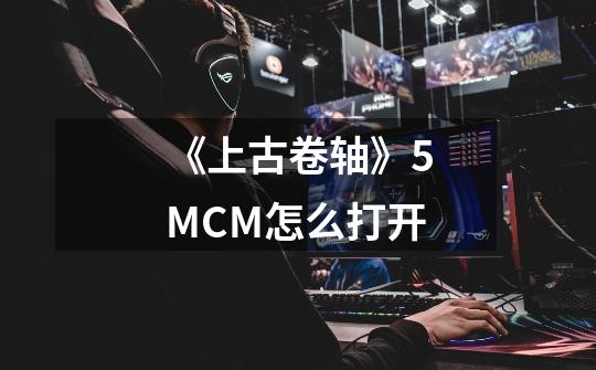 《上古卷轴》5MCM怎么打开-第1张-游戏资讯-智辉网络