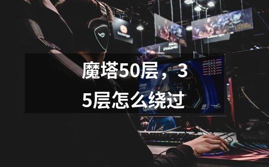 魔塔50层，35层怎么绕过-第1张-游戏资讯-智辉网络