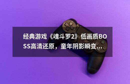 经典游戏《魂斗罗2》低画质BOSS高清还原，童年阴影瞬变成年阴影-第1张-游戏资讯-智辉网络