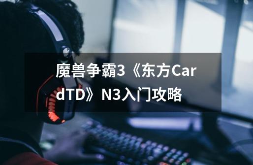 魔兽争霸3《东方CardTD》N3入门攻略-第1张-游戏资讯-智辉网络