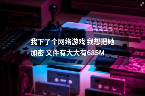 我下了个网络游戏 我想把她加密 文件有大大有685M-第1张-游戏资讯-智辉网络