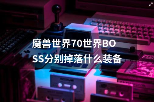 魔兽世界7.0世界BOSS分别掉落什么装备-第1张-游戏资讯-智辉网络